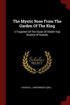 portada The Mystic Rose From The Garden Of The King: A Fragment Of The Vision Of Sheikh Haji Ibrahim Of Kerbela