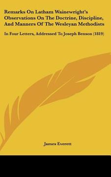 portada remarks on latham wainewrights observations on the doctrine, discipline, and manners of the wesleyan methodists: in four letters, addressed to joseph (en Inglés)