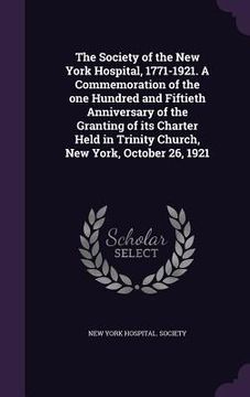 portada The Society of the New York Hospital, 1771-1921. A Commemoration of the one Hundred and Fiftieth Anniversary of the Granting of its Charter Held in Tr (in English)