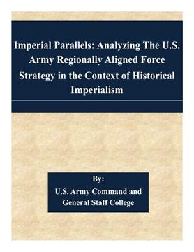 portada Imperial Parallels: Analyzing The U.S. Army Regionally Aligned Force Strategy in the Context of Historical Imperialism (en Inglés)