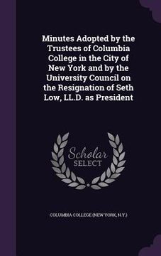 portada Minutes Adopted by the Trustees of Columbia College in the City of New York and by the University Council on the Resignation of Seth Low, LL.D. as Pre (en Inglés)