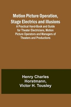 portada Motion Picture Operation, Stage Electrics and Illusions; A Practical Hand-book and Guide for Theater Electricians, Motion Picture Operators and Manage (en Inglés)