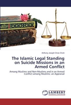 portada The Islamic Legal Standing on Suicide Missions in an Armed Conflict: Among Muslims and Non-Muslims and in an Armed Conflict among Muslims: an Appraisal