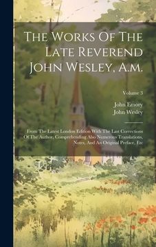 portada The Works Of The Late Reverend John Wesley, A.m.: From The Latest London Edition With The Last Corrections Of The Author, Comprehending Also Numerous (en Inglés)
