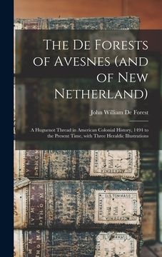 portada The De Forests of Avesnes (and of New Netherland): a Huguenot Thread in American Colonial History, 1494 to the Present Time, With Three Heraldic Illus (en Inglés)