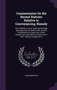 portada Commentaries On the Recent Statutes Relative to Conveyancing, Namely: The Infeftment Act of 1845, the Heritable Securities Acts of 1845 & 1847, and th (en Inglés)