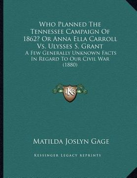 portada who planned the tennessee campaign of 1862? or anna ella carroll vs. ulysses s. grant: a few generally unknown facts in regard to our civil war (1880) (in English)