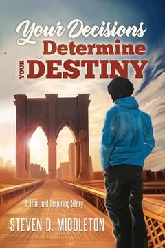 portada Your Decisions Determine Your Destiny: A True and Inspiring Story (en Inglés)