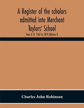portada A Register Of The Scholars Admitted Into Merchant Taylors' School: From A. D. 1562 To 1874 (Volume I) (en Inglés)