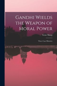 portada Gandhi Wields the Weapon of Moral Power; Three Case Histories (en Inglés)