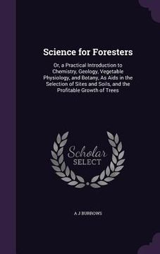 portada Science for Foresters: Or, a Practical Introduction to Chemistry, Geology, Vegetable Physiology, and Botany, As Aids in the Selection of Site (en Inglés)