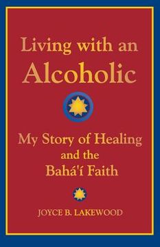 portada Living with an Alcoholic: My Story of Healing and the Baha'i Faith (en Inglés)
