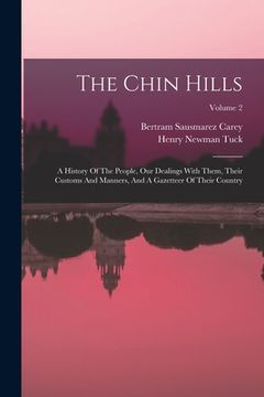 portada The Chin Hills: A History Of The People, Our Dealings With Them, Their Customs And Manners, And A Gazetteer Of Their Country; Volume 2 (en Inglés)