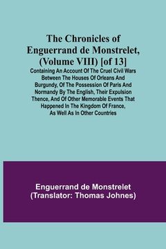 portada The Chronicles of Enguerrand de Monstrelet, (Volume VIII) [of 13]; Containing an account of the cruel civil wars between the houses of Orleans and Bur (in English)