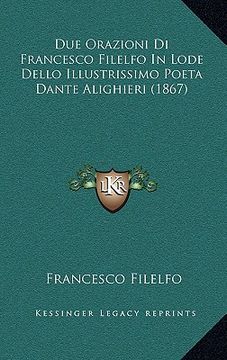 portada Due Orazioni Di Francesco Filelfo In Lode Dello Illustrissimo Poeta Dante Alighieri (1867) (en Italiano)
