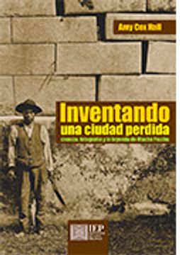portada Inventando una Ciudad Perdida: Ciencia, Fotografía y la Leyenda de Machu Picchu (in Spanish)