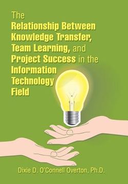 portada The Relationship Between Knowledge Transfer, Team Learning, and Project Success in the Information Technology Field (en Inglés)