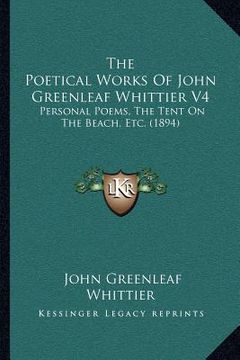 portada the poetical works of john greenleaf whittier v4: personal poems, the tent on the beach, etc. (1894) (en Inglés)