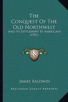 portada the conquest of the old northwest: and its settlement by americans (1901)