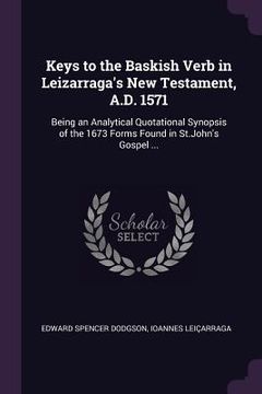 portada Keys to the Baskish Verb in Leizarraga's New Testament, A.D. 1571: Being an Analytical Quotational Synopsis of the 1673 Forms Found in St.John's Gospe (en Inglés)