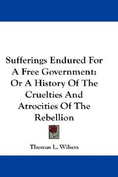 portada sufferings endured for a free government: or a history of the cruelties and atrocities of the rebellion (en Inglés)