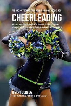 portada Pre and Post Competition Muscle Building Recipes for Cheerleading: Improve your performance and recover faster by feeding your body powerful muscle bu (en Inglés)