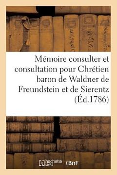 portada Mémoire À Consulter Et Consultation Pour Chrétien Baron de Waldner de Freundstein Et de Sierentz: Mestre-De-Camp d'Infanterie Citoyen Et Membre de Plu (en Francés)