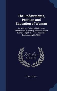 portada The Endowments, Position and Education of Woman: An Address Delivered Before the Hemans and Sigourney Societies of the Female High School at Limestone