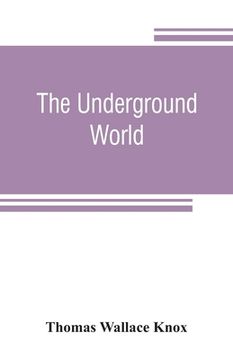 portada The underground world: a mirror of life below the surface, with vivid descriptions of the hidden works of nature and art, comprising incident (in English)