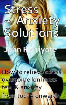Stress Anxiety Solutions: How to relieve stress, overcome loneliness, fear & anxiety from today onwards. (en Inglés)