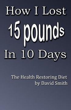 portada How I Lost 15 Pounds in 10 Days: The Health Restoring Diet (en Inglés)