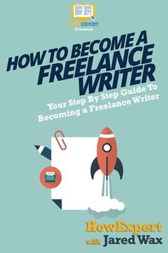 portada How To Become a Freelance Writer: Your Step-By-Step Guide To Becoming a Freelance Writer (en Inglés)