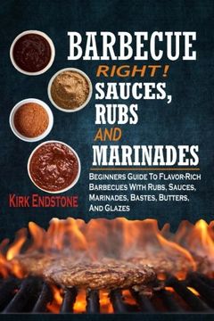 portada Barbecue Right! Sauces, Rubs and Marinades: Beginners Guide to Flavor-Rich Barbecues With Rubs, Sauces, Marinades, Bastes, Butters, and Glazes (en Inglés)