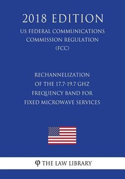 portada Rechannelization of the 17.7-19.7 GHz Frequency Band for Fixed Microwave Services (US Federal Communications Commission Regulation) (FCC) (2018 Editio (en Inglés)