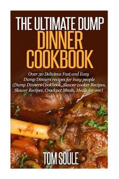 portada The Ultimate Dump Dinner Cookbook: Over 30 Delicious Fast and Easy Dump Dinners Recipes for Busy People (Dump Dinners Cookbook, Slower Cooker Recipes, (en Inglés)