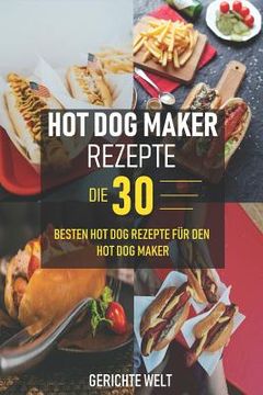 portada Hot Dog Maker Rezepte: Die 30 besten Hot Dog Rezepte für den Hot Dog Maker - Party Rezepte (en Alemán)