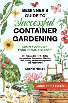 portada Beginner's Guide to Successful Container Gardening (Large Print edition): Grow Your Own Food in Small Places! 25+ Proven DIY Methods for Composting, C (in English)