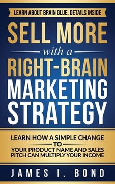portada Sell More With A Right-Brain Marketing Strategy: Learn How A Simple Change To Your Product Name And Sales Pitch Can Multiply Your Income (en Inglés)