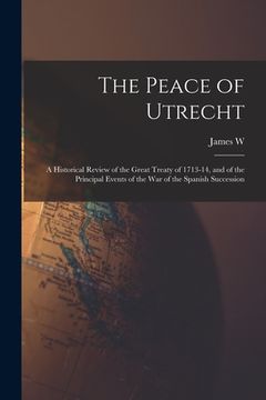 portada The Peace of Utrecht: A Historical Review of the Great Treaty of 1713-14, and of the Principal Events of the War of the Spanish Succession (en Inglés)