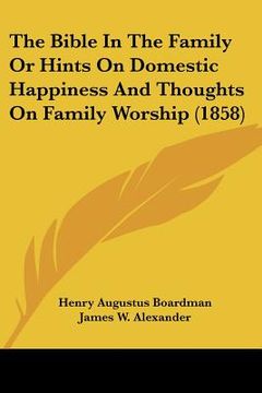 portada the bible in the family or hints on domestic happiness and thoughts on family worship (1858) (in English)