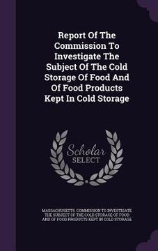 portada Report Of The Commission To Investigate The Subject Of The Cold Storage Of Food And Of Food Products Kept In Cold Storage (en Inglés)