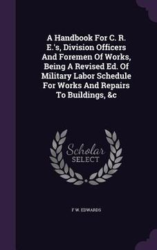 portada A Handbook For C. R. E.'s, Division Officers And Foremen Of Works, Being A Revised Ed. Of Military Labor Schedule For Works And Repairs To Buildings, (en Inglés)