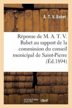 portada Réponse de M. A. T. V. Babet Au Rapport de la Commission Du Conseil Municipal de Saint-Pierre: 1894 (in French)