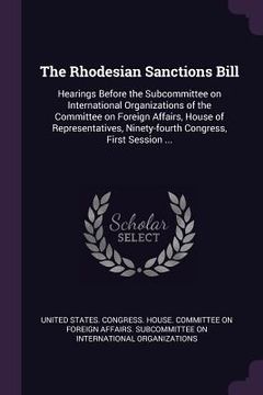 portada The Rhodesian Sanctions Bill: Hearings Before the Subcommittee on International Organizations of the Committee on Foreign Affairs, House of Represen (en Inglés)
