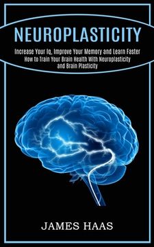 portada Neuroplasticity: Increase Your Iq, Improve Your Memory and Learn Faster (How to Train Your Brain Health With Neuroplasticity and Brain 