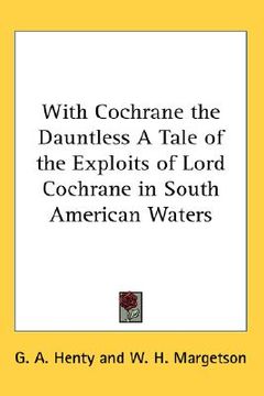 portada with cochrane the dauntless: a tale of the exploits of lord cochrane in south american waters (in English)