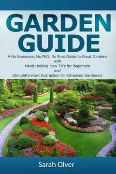 portada Garden Guide - A No Nonsense, No PhD, No Fuss Guide to Great Gardens with Hand-Holding How To's for Beginners and Straightforward Instruction for Adva (en Inglés)