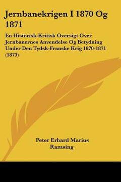 portada Jernbanekrigen I 1870 Og 1871: En Historisk-Kritisk Oversigt Over Jernbanernes Anvendelse Og Betydning Under Den Tydsk-Franske Krig 1870-1871 (1873)