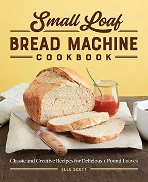 portada Small Loaf Bread Machine Cookbook: Classic and Creative Recipes for Delicious 1-Pound Loaves (en Inglés)