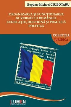 portada Organizarea Si Functionarea Guvernului Romaniei: Legislatie, Doctrina Si Practica Politica